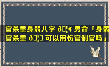 官杀重身弱八字 🦢 男命「身弱官杀重 🦆 可以用伤官制官吗」